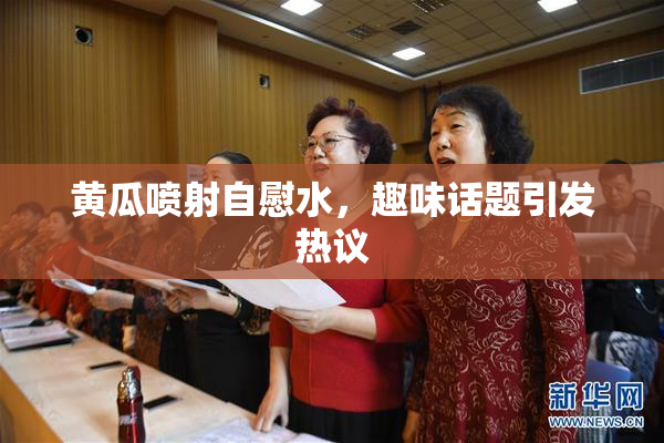 黄瓜喷射自慰水，趣味话题引发热议