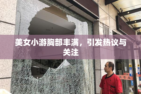 美女小游胸部丰满，引发热议与关注