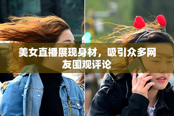 美女直播展现身材，吸引众多网友围观评论