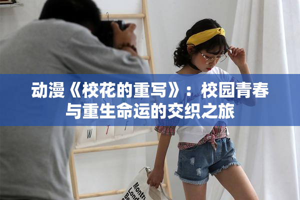 动漫《校花的重写》：校园青春与重生命运的交织之旅