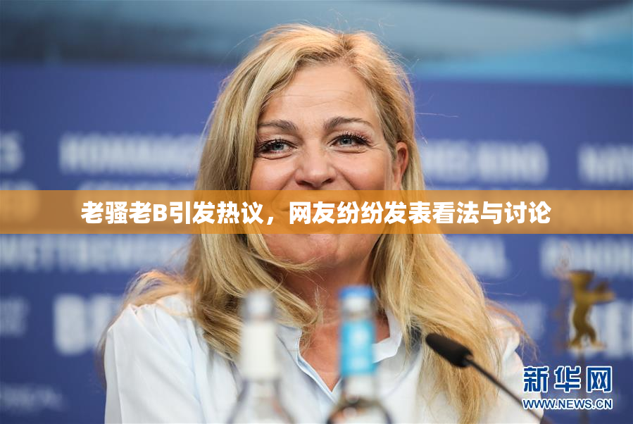 老骚老B引发热议，网友纷纷发表看法与讨论