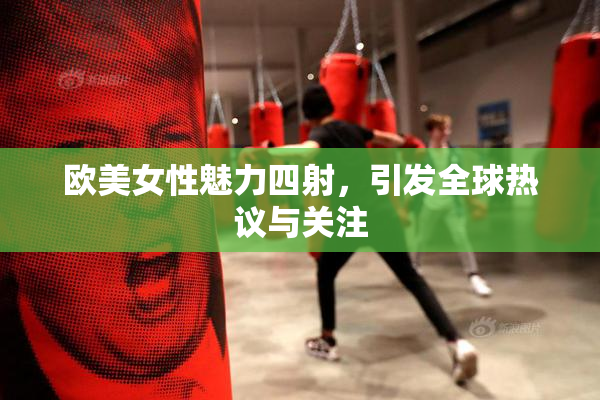 欧美女性魅力四射，引发全球热议与关注