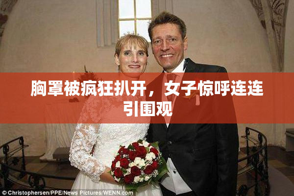 胸罩被疯狂扒开，女子惊呼连连引围观