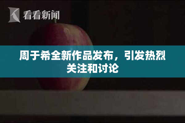 周于希全新作品发布，引发热烈关注和讨论