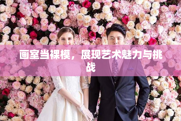 画室当裸模，展现艺术魅力与挑战