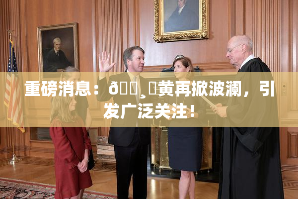 重磅消息：🌸‌黄再掀波澜，引发广泛关注！