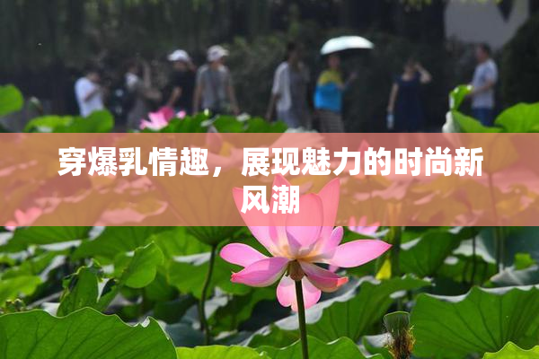 穿爆乳情趣，展现魅力的时尚新风潮