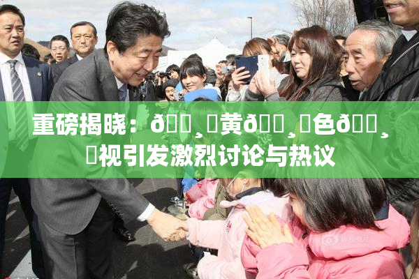 重磅揭晓：🌸‌黄🌸‌色🌸‌视引发激烈讨论与热议