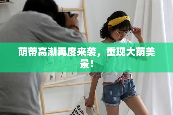 荫蒂高潮再度来袭，重现大荫美景！