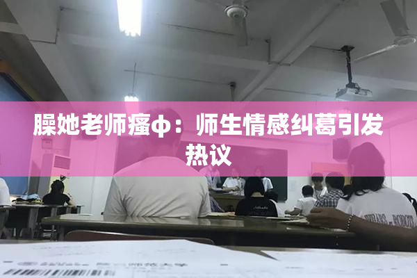 臊她老师瘙φ：师生情感纠葛引发热议