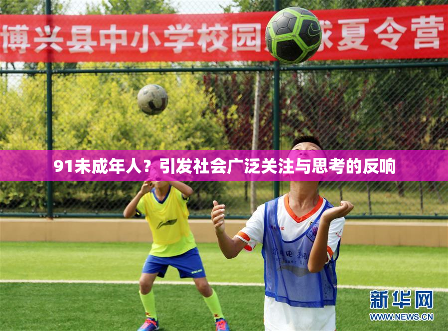 91未成年人？引发社会广泛关注与思考的反响