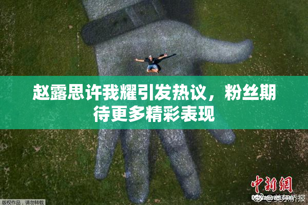 赵露思许我耀引发热议，粉丝期待更多精彩表现