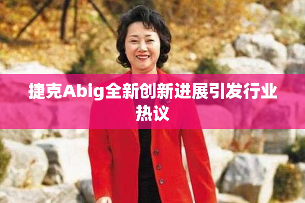 捷克Abig全新创新进展引发行业热议