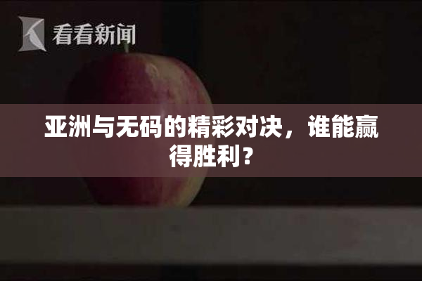 亚洲与无码的精彩对决，谁能赢得胜利？