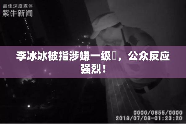 李冰冰被指涉嫌一级婬，公众反应强烈！