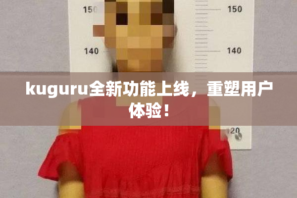 kuguru全新功能上线，重塑用户体验！