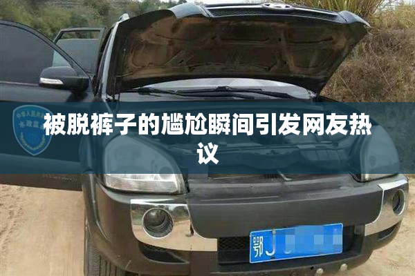 被脱裤子的尴尬瞬间引发网友热议
