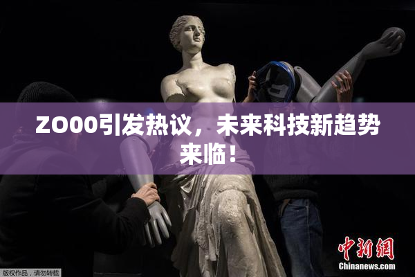 ZO00引发热议，未来科技新趋势来临！