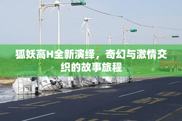 狐妖高H全新演绎，奇幻与激情交织的故事旅程