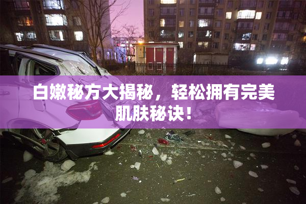 白嫩秘方大揭秘，轻松拥有完美肌肤秘诀！