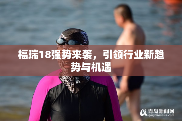福瑞18强势来袭，引领行业新趋势与机遇