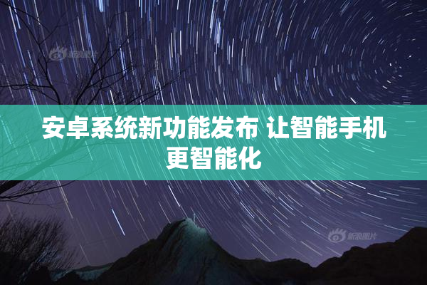 安卓系统新功能发布 让智能手机更智能化