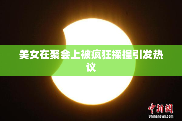 美女在聚会上被疯狂揉捏引发热议