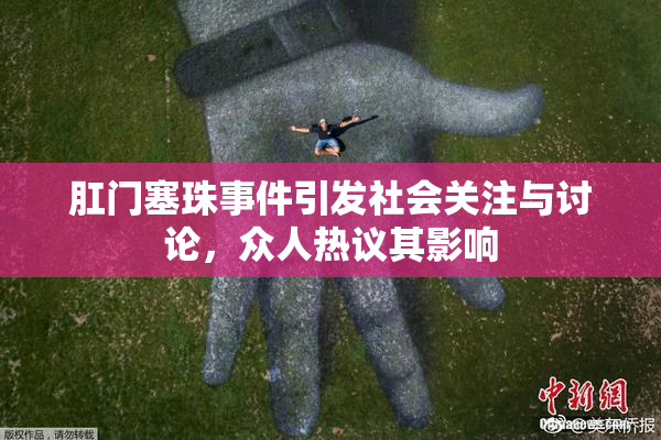 肛门塞珠事件引发社会关注与讨论，众人热议其影响