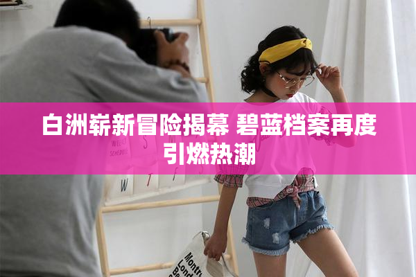 白洲崭新冒险揭幕 碧蓝档案再度引燃热潮