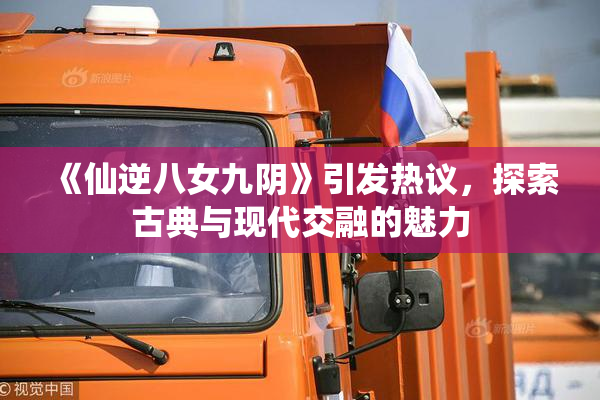 《仙逆八女九阴》引发热议，探索古典与现代交融的魅力
