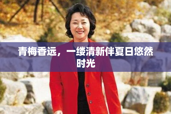 青梅香远，一缕清新伴夏日悠然时光