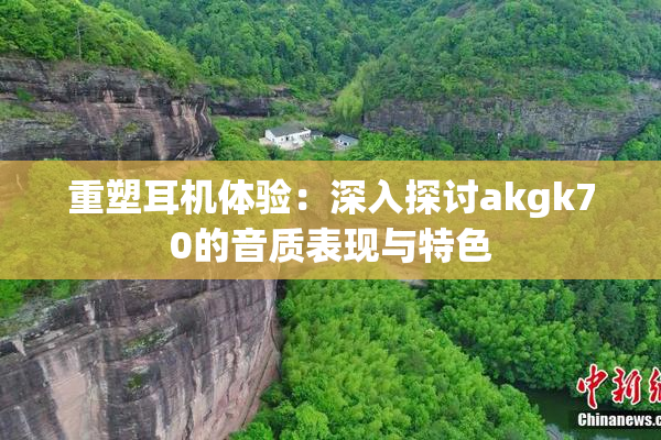 重塑耳机体验：深入探讨akgk70的音质表现与特色
