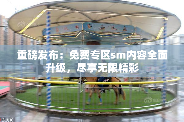重磅发布：免费专区sm内容全面升级，尽享无限精彩