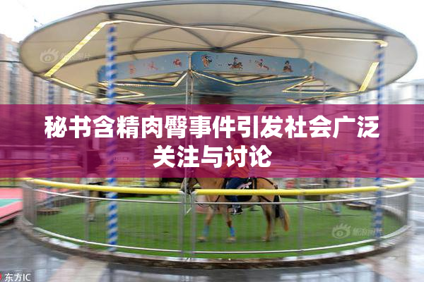 秘书含精肉臀事件引发社会广泛关注与讨论