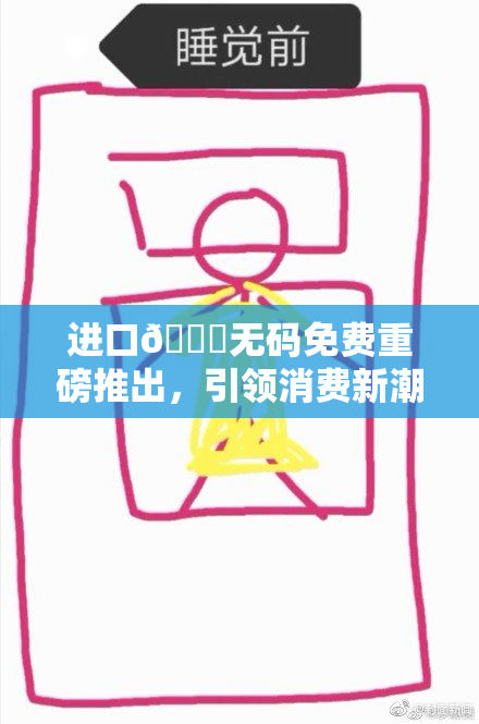 进口🔞无码免费重磅推出，引领消费新潮流