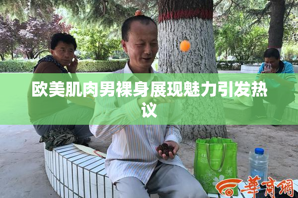 欧美肌肉男裸身展现魅力引发热议