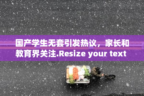 国产学生无套引发热议，家长和教育界关注.Resize your text in a word processor.