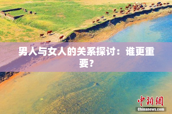 男人与女人的关系探讨：谁更重要？