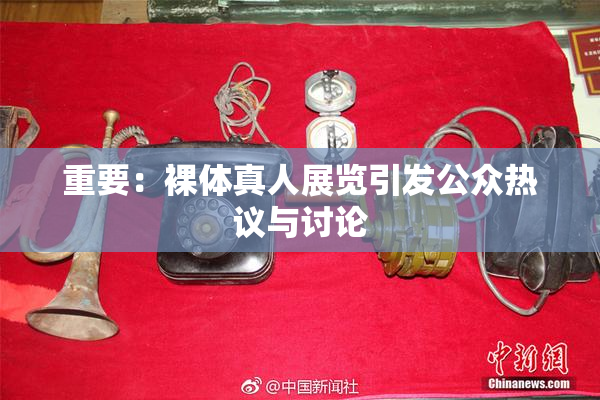 重要：裸体真人展览引发公众热议与讨论