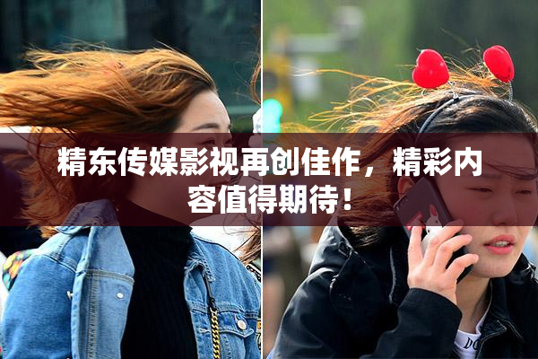 精东传媒影视再创佳作，精彩内容值得期待！