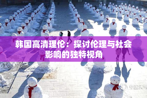 韩国高清理伦：探讨伦理与社会影响的独特视角