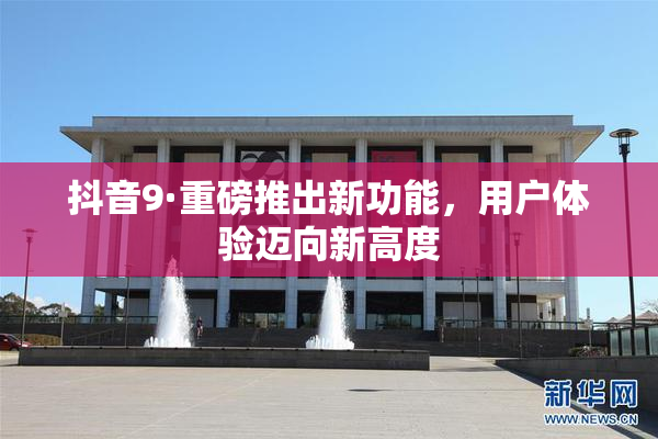 抖音9·重磅推出新功能，用户体验迈向新高度