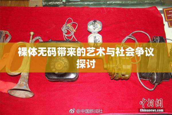 裸体无码带来的艺术与社会争议探讨