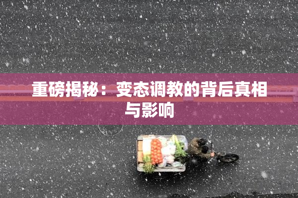 重磅揭秘：变态调教的背后真相与影响