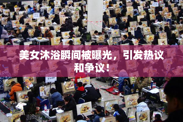 美女沐浴瞬间被曝光，引发热议和争议！