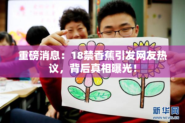 重磅消息：18禁香蕉引发网友热议，背后真相曝光！