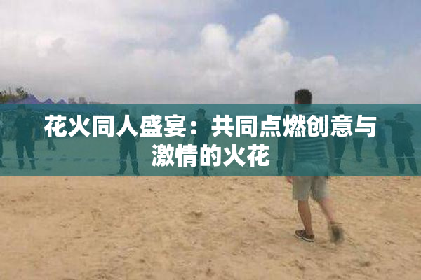 花火同人盛宴：共同点燃创意与激情的火花