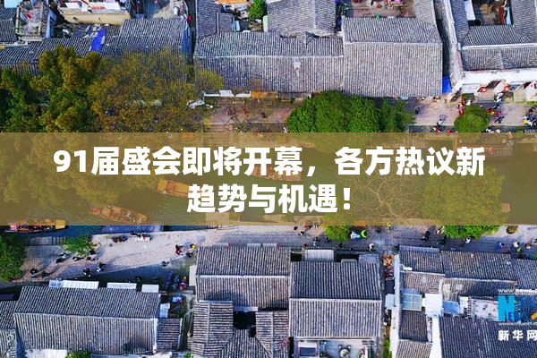 91届盛会即将开幕，各方热议新趋势与机遇！