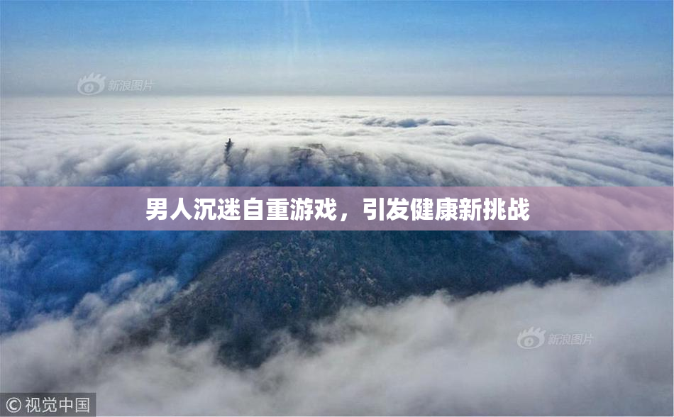 男人沉迷自重游戏，引发健康新挑战