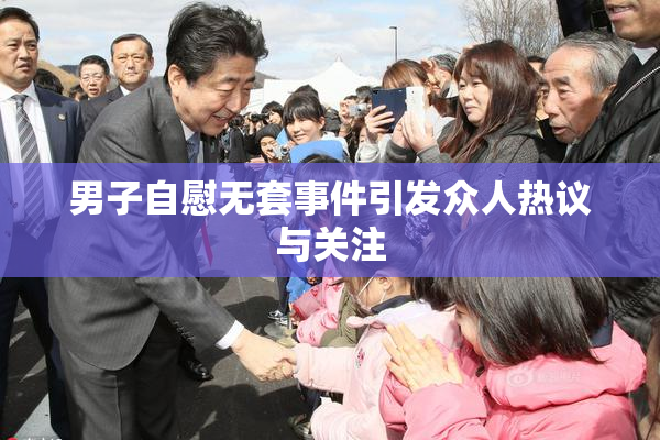 男子自慰无套事件引发众人热议与关注